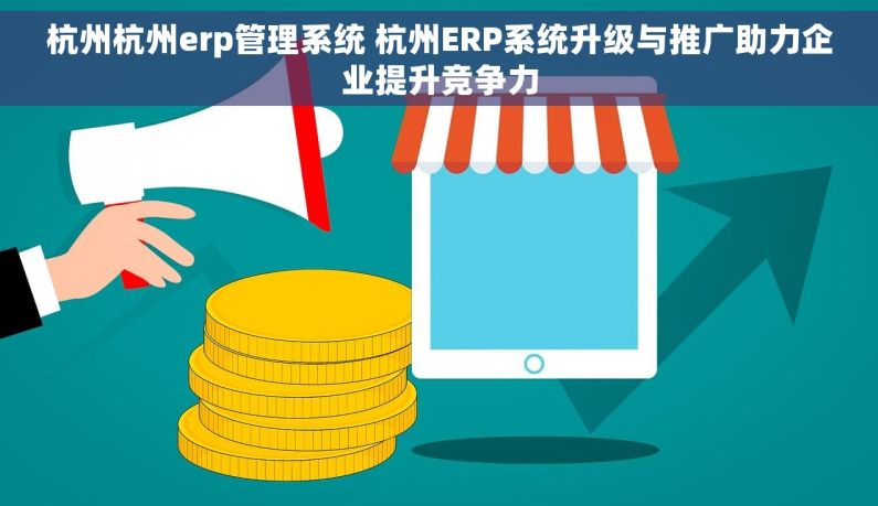 杭州杭州erp管理系统 杭州ERP系统升级与推广助力企业提升竞争力