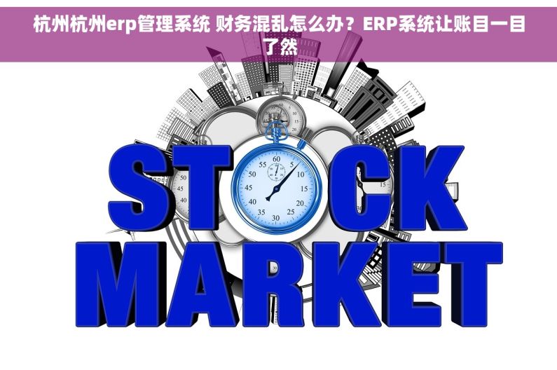 杭州杭州erp管理系统 财务混乱怎么办？ERP系统让账目一目了然