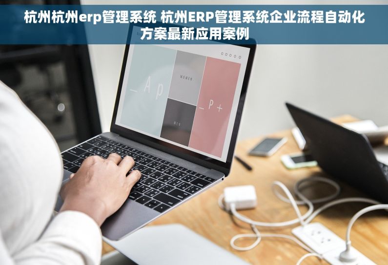 杭州杭州erp管理系统 杭州ERP管理系统企业流程自动化方案最新应用案例