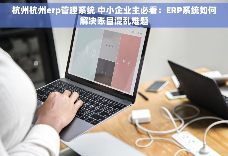 杭州杭州erp管理系统 中小企业主必看：ERP系统如何解决账目混乱难题