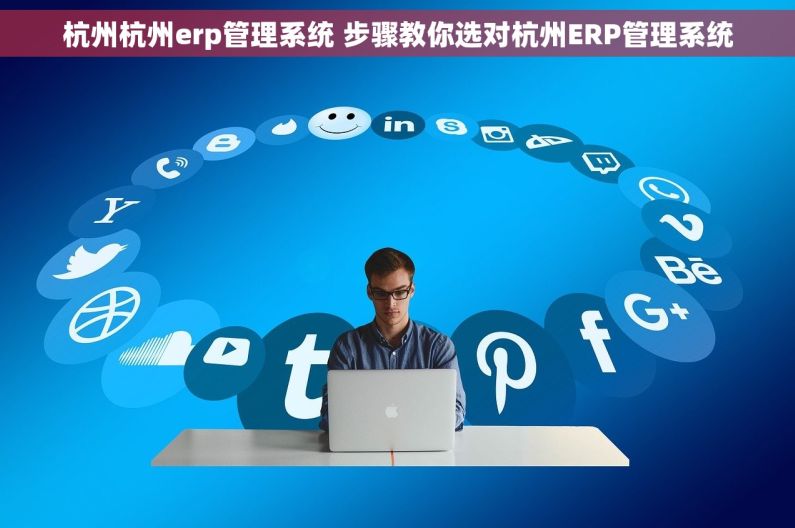 杭州杭州erp管理系统 步骤教你选对杭州ERP管理系统