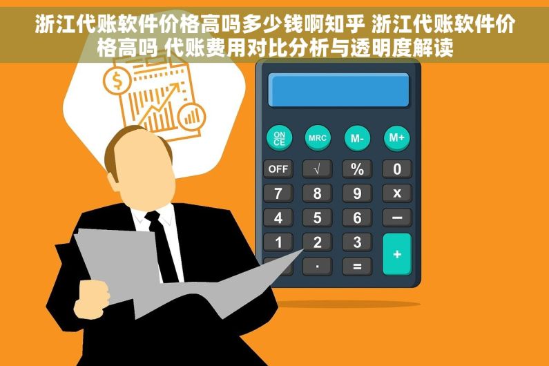 浙江代账软件价格高吗多少钱啊知乎 浙江代账软件价格高吗 代账费用对比分析与透明度解读