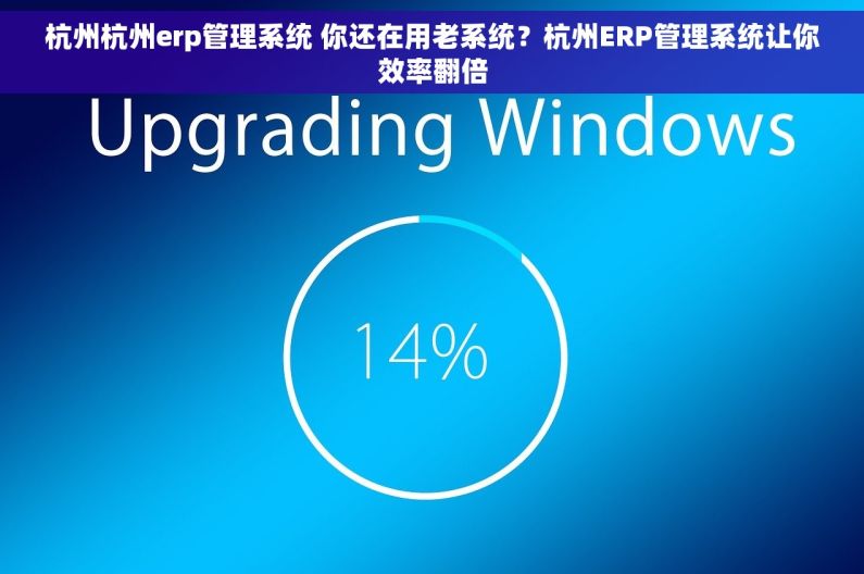 杭州杭州erp管理系统 你还在用老系统？杭州ERP管理系统让你效率翻倍