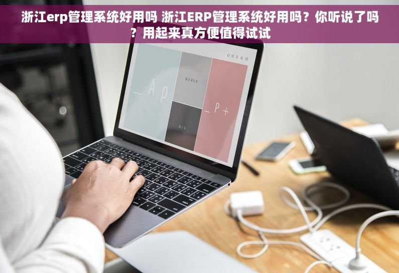 浙江erp管理系统好用吗 浙江ERP管理系统好用吗？你听说了吗？用起来真方便值得试试