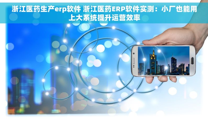 浙江医药生产erp软件 浙江医药ERP软件实测：小厂也能用上大系统提升运营效率