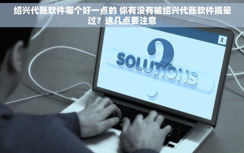 绍兴代账软件哪个好一点的 你有没有被绍兴代账软件搞晕过？这几点要注意