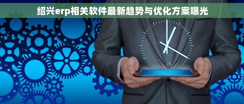 绍兴erp相关软件最新趋势与优化方案曝光