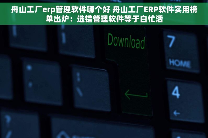 舟山工厂erp管理软件哪个好 舟山工厂ERP软件实用榜单出炉：选错管理软件等于白忙活