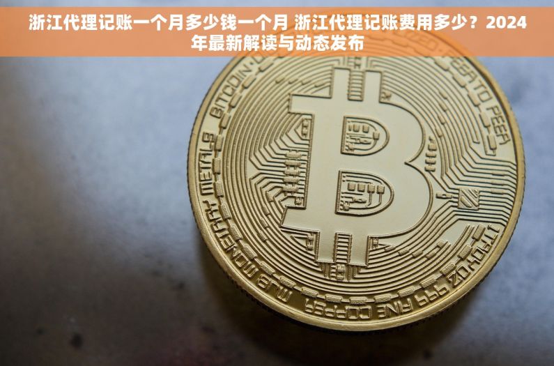 浙江代理记账一个月多少钱一个月 浙江代理记账费用多少？2024年最新解读与动态发布