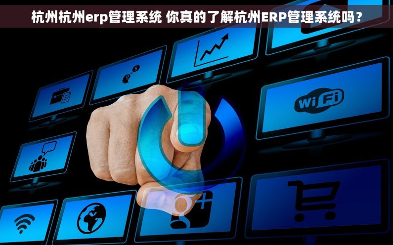 杭州杭州erp管理系统 你真的了解杭州ERP管理系统吗？