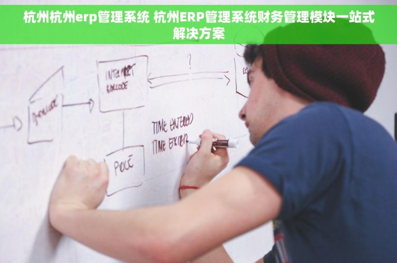 杭州杭州erp管理系统 杭州ERP管理系统财务管理模块一站式解决方案