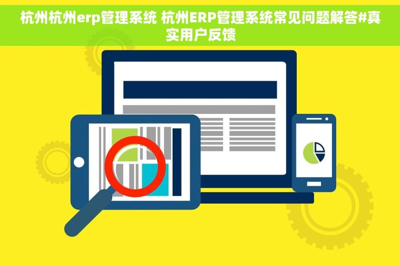 杭州杭州erp管理系统 杭州ERP管理系统常见问题解答#真实用户反馈