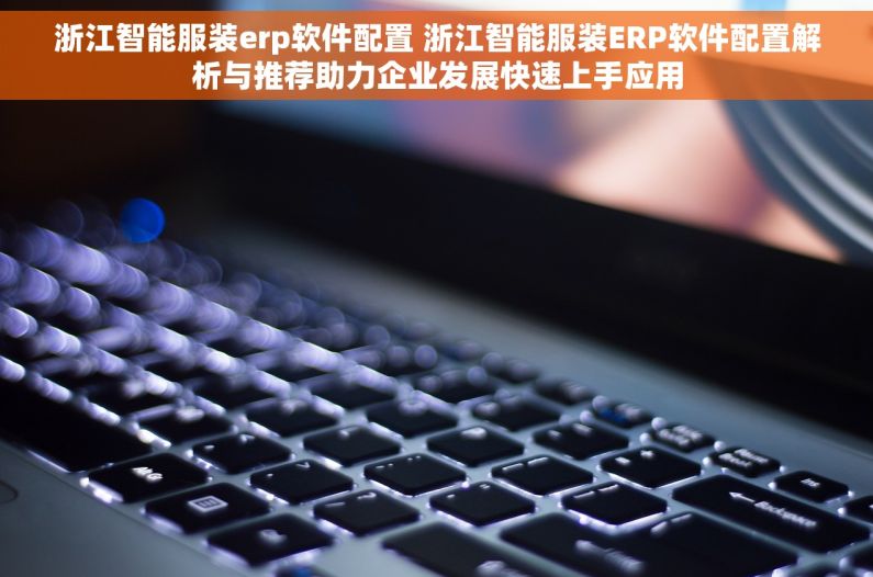 浙江智能服装erp软件配置 浙江智能服装ERP软件配置解析与推荐助力企业发展快速上手应用