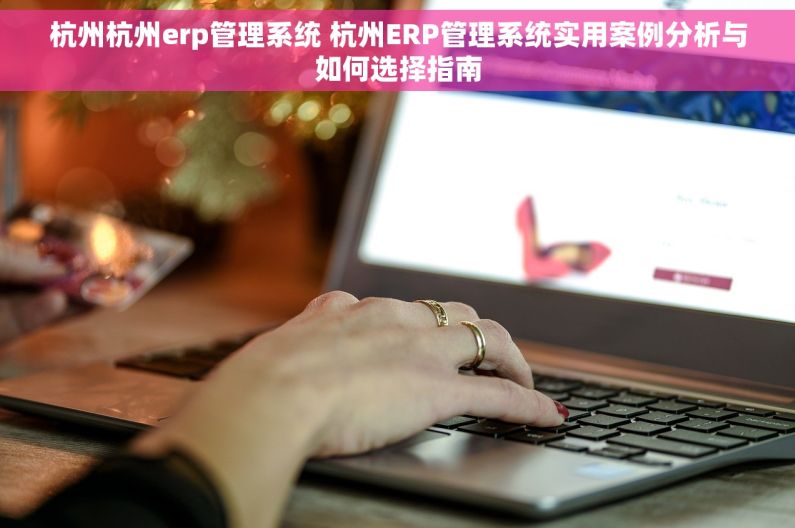 杭州杭州erp管理系统 杭州ERP管理系统实用案例分析与如何选择指南