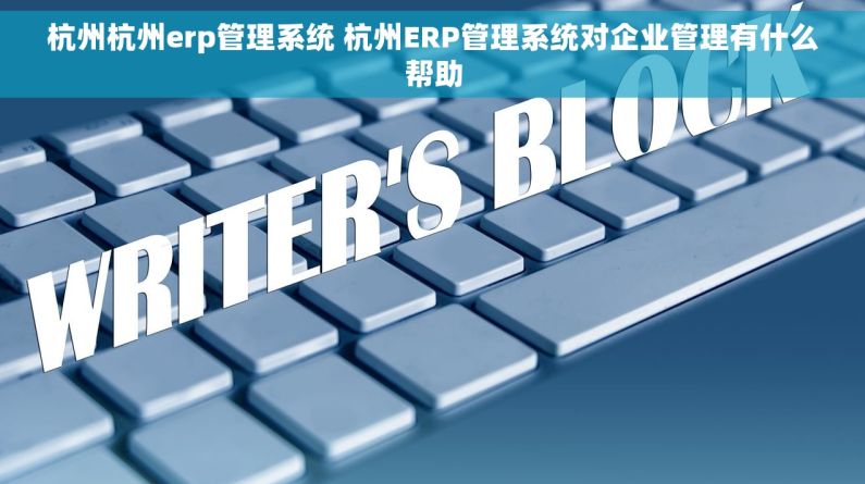 杭州杭州erp管理系统 杭州ERP管理系统对企业管理有什么帮助