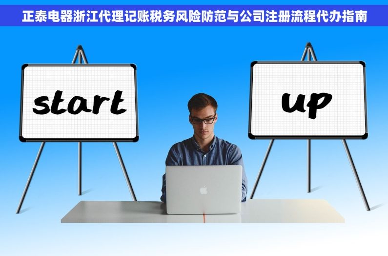 正泰电器浙江代理记账税务风险防范与公司注册流程代办指南