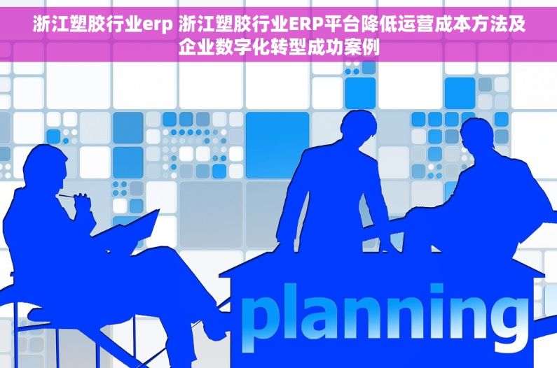 浙江塑胶行业erp 浙江塑胶行业ERP平台降低运营成本方法及企业数字化转型成功案例