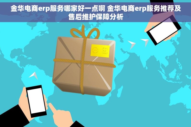 金华电商erp服务哪家好一点啊 金华电商erp服务推荐及售后维护保障分析