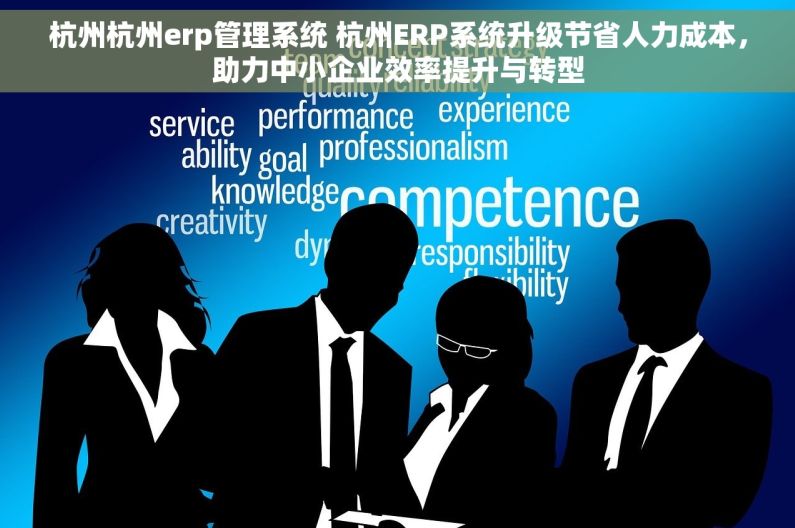 杭州杭州erp管理系统 杭州ERP系统升级节省人力成本，助力中小企业效率提升与转型