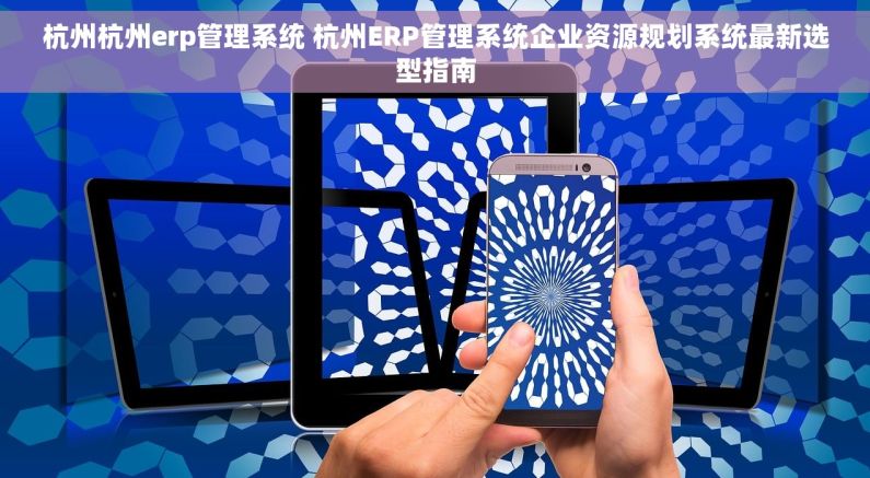杭州杭州erp管理系统 杭州ERP管理系统企业资源规划系统最新选型指南