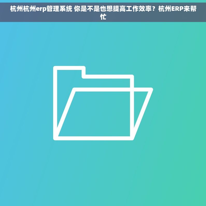杭州杭州erp管理系统 你是不是也想提高工作效率？杭州ERP来帮忙