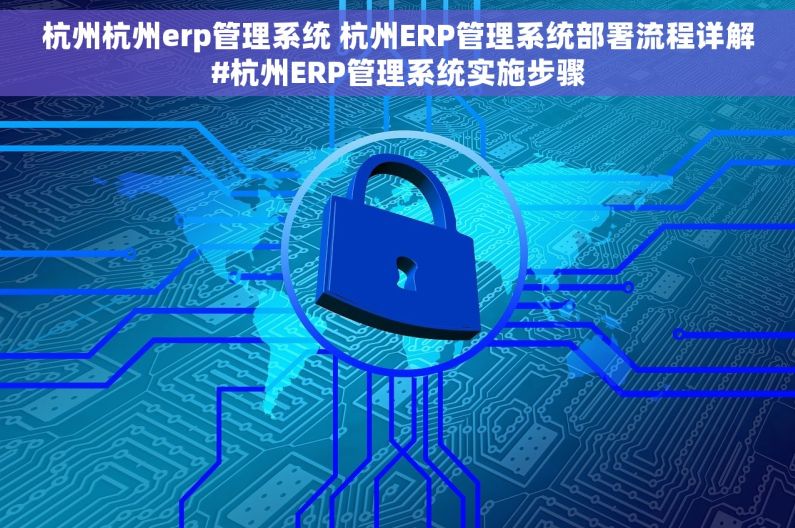 杭州杭州erp管理系统 杭州ERP管理系统部署流程详解#杭州ERP管理系统实施步骤