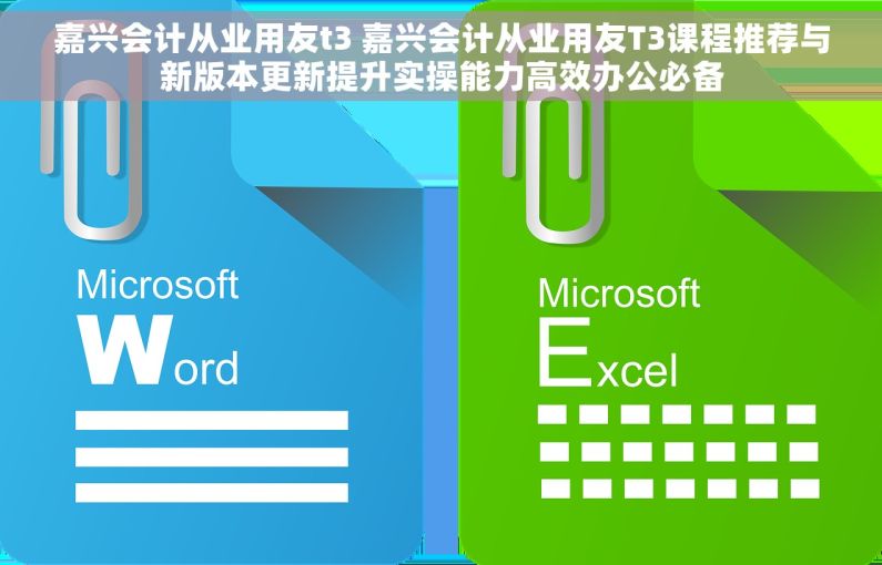 嘉兴会计从业用友t3 嘉兴会计从业用友T3课程推荐与新版本更新提升实操能力高效办公必备
