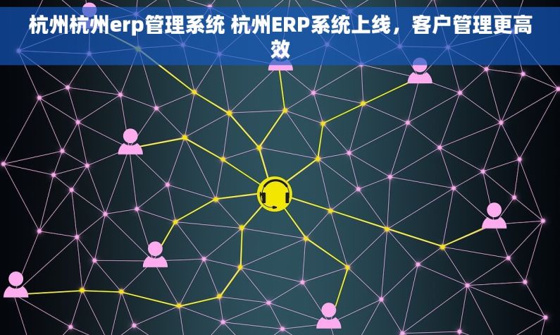 杭州杭州erp管理系统 杭州ERP系统上线，客户管理更高效