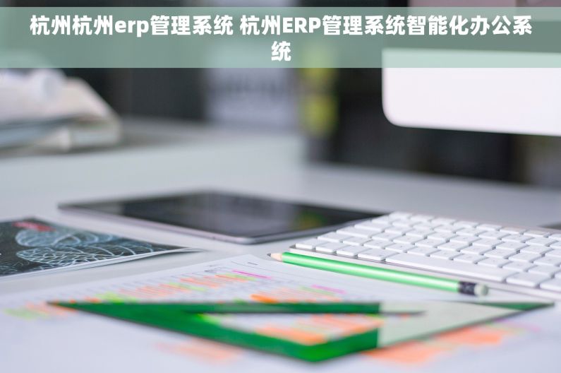 杭州杭州erp管理系统 杭州ERP管理系统智能化办公系统