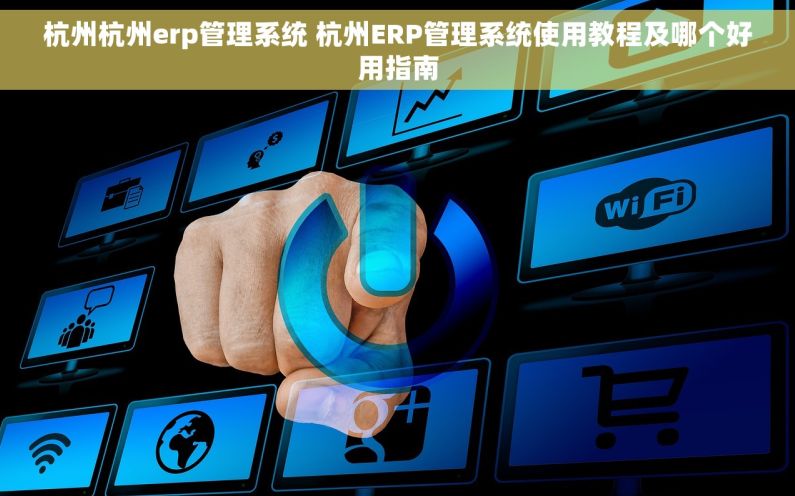 杭州杭州erp管理系统 杭州ERP管理系统使用教程及哪个好用指南