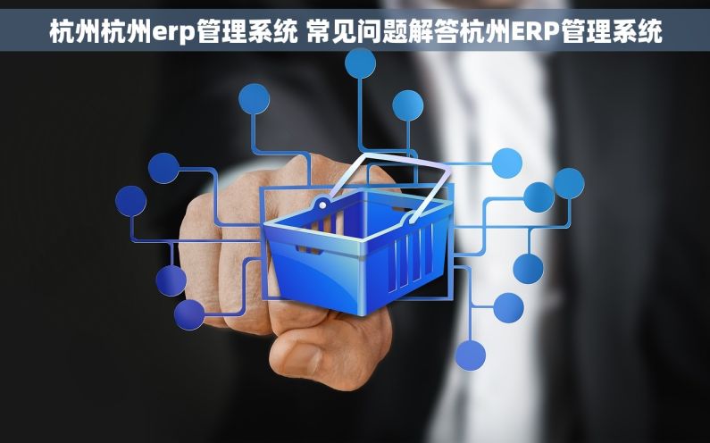 杭州杭州erp管理系统 常见问题解答杭州ERP管理系统