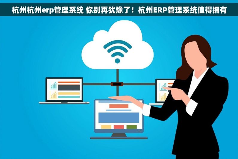 杭州杭州erp管理系统 你别再犹豫了！杭州ERP管理系统值得拥有