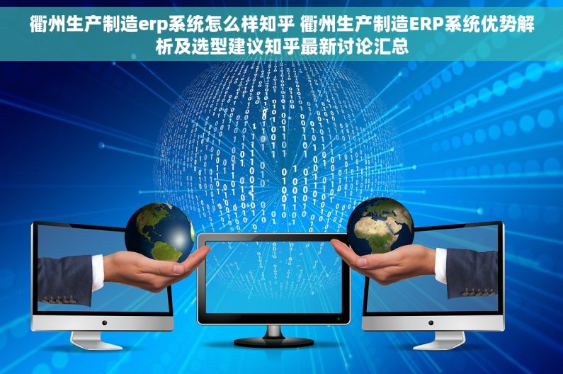 衢州生产制造erp系统怎么样知乎 衢州生产制造ERP系统优势解析及选型建议知乎最新讨论汇总