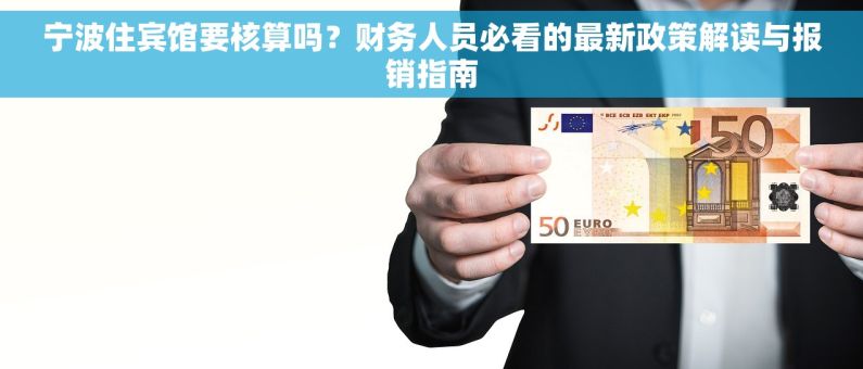 宁波住宾馆要核算吗？财务人员必看的最新政策解读与报销指南