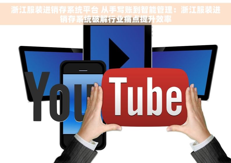 浙江服装进销存系统平台 从手写账到智能管理：浙江服装进销存系统破解行业痛点提升效率