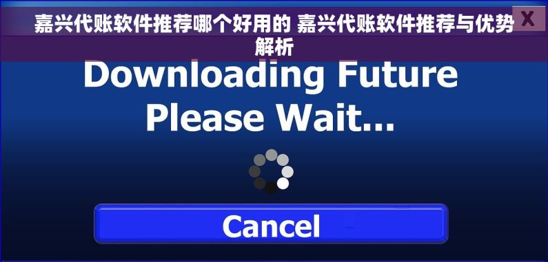 嘉兴代账软件推荐哪个好用的 嘉兴代账软件推荐与优势解析