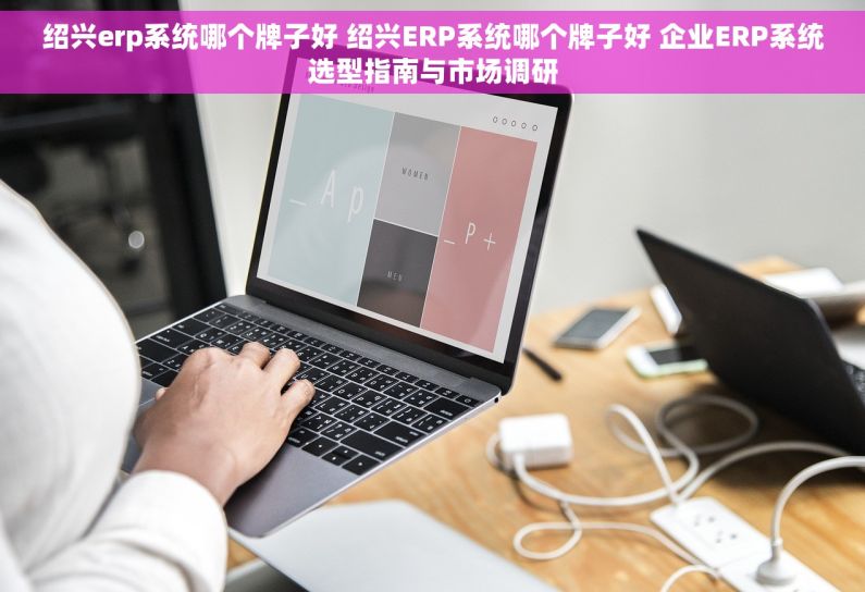 绍兴erp系统哪个牌子好 绍兴ERP系统哪个牌子好 企业ERP系统选型指南与市场调研