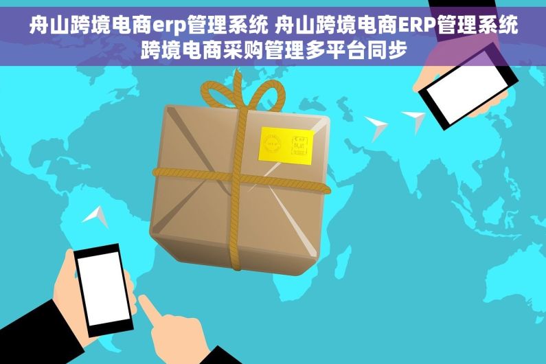 舟山跨境电商erp管理系统 舟山跨境电商ERP管理系统跨境电商采购管理多平台同步