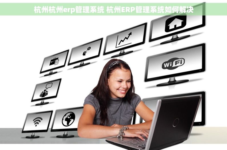 杭州杭州erp管理系统 杭州ERP管理系统如何解决