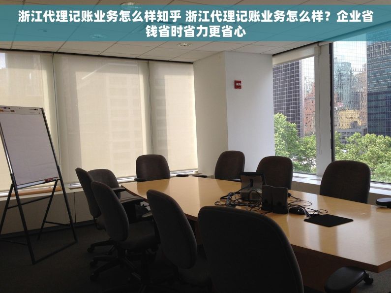 浙江代理记账业务怎么样知乎 浙江代理记账业务怎么样？企业省钱省时省力更省心
