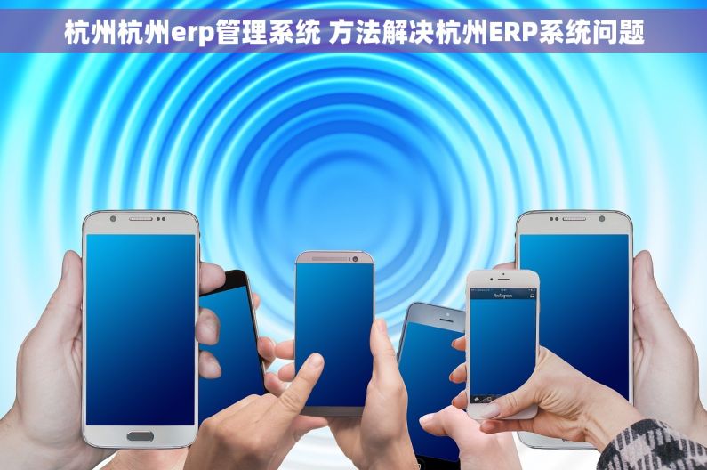 杭州杭州erp管理系统 方法解决杭州ERP系统问题