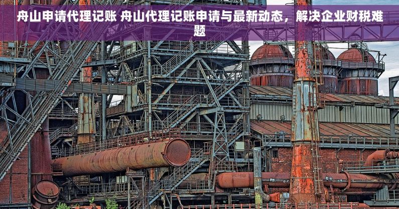 舟山申请代理记账 舟山代理记账申请与最新动态，解决企业财税难题