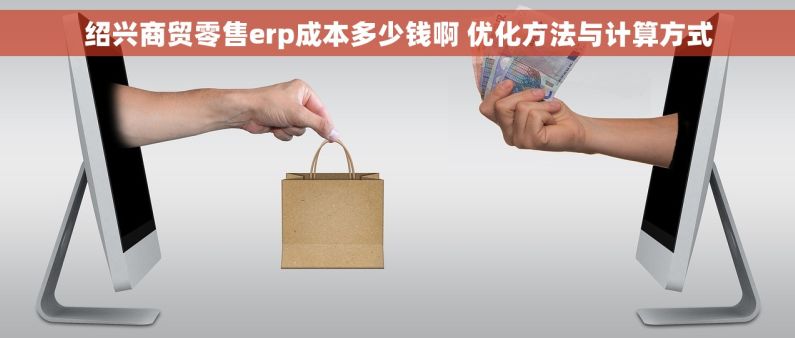 绍兴商贸零售erp成本多少钱啊 优化方法与计算方式