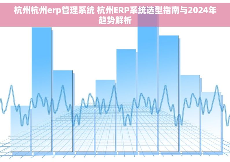杭州杭州erp管理系统 杭州ERP系统选型指南与2024年趋势解析