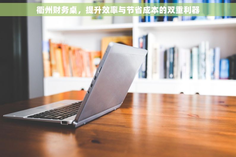 衢州财务桌，提升效率与节省成本的双重利器