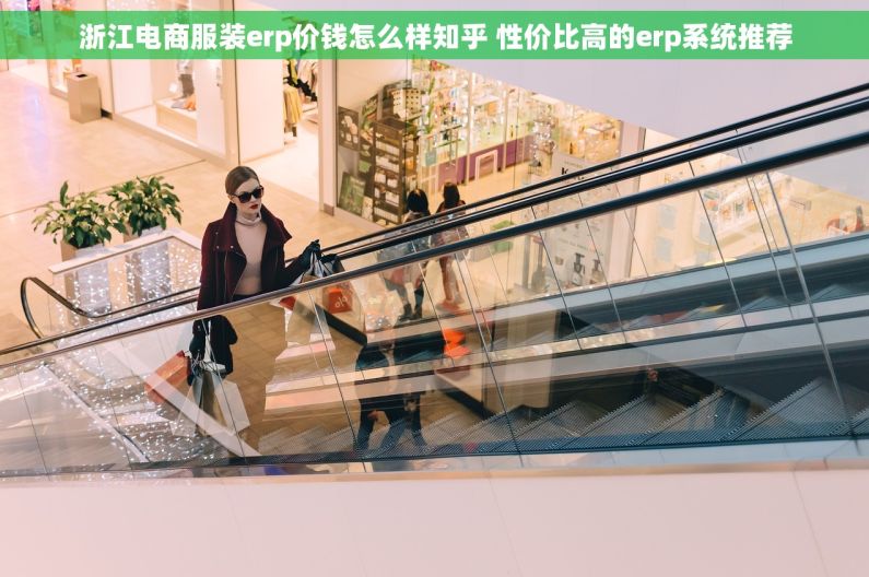 浙江电商服装erp价钱怎么样知乎 性价比高的erp系统推荐