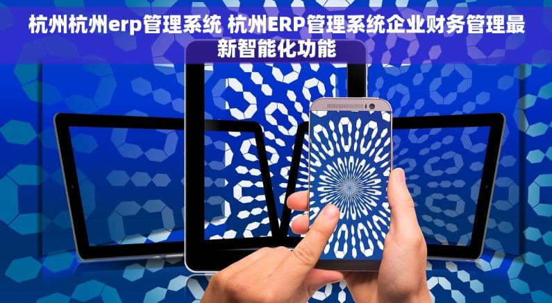 杭州杭州erp管理系统 杭州ERP管理系统企业财务管理最新智能化功能