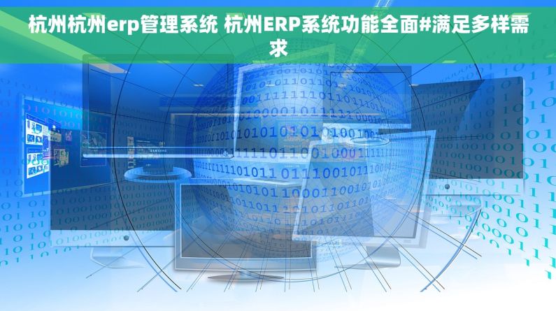杭州杭州erp管理系统 杭州ERP系统功能全面#满足多样需求