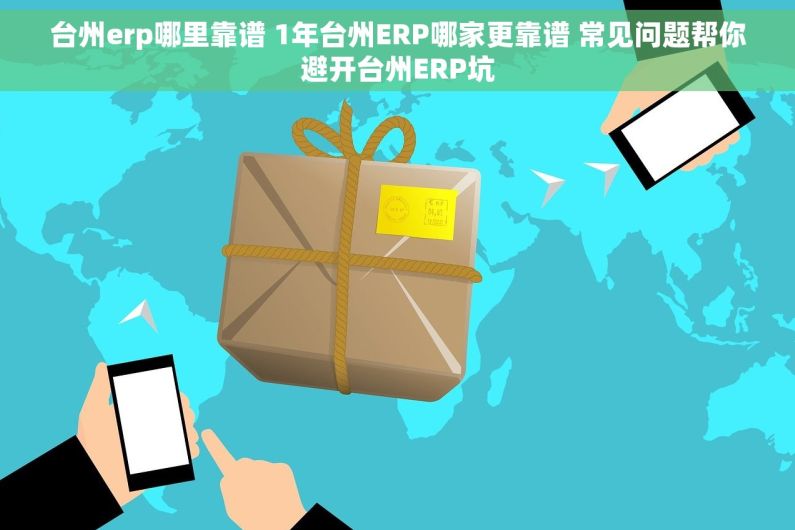 台州erp哪里靠谱 1年台州ERP哪家更靠谱 常见问题帮你避开台州ERP坑