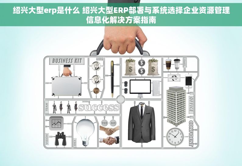 绍兴大型erp是什么 绍兴大型ERP部署与系统选择企业资源管理信息化解决方案指南